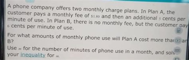 A phone company offers two monthly charge plans. In Plan A, there is no monthly fee, but the custome